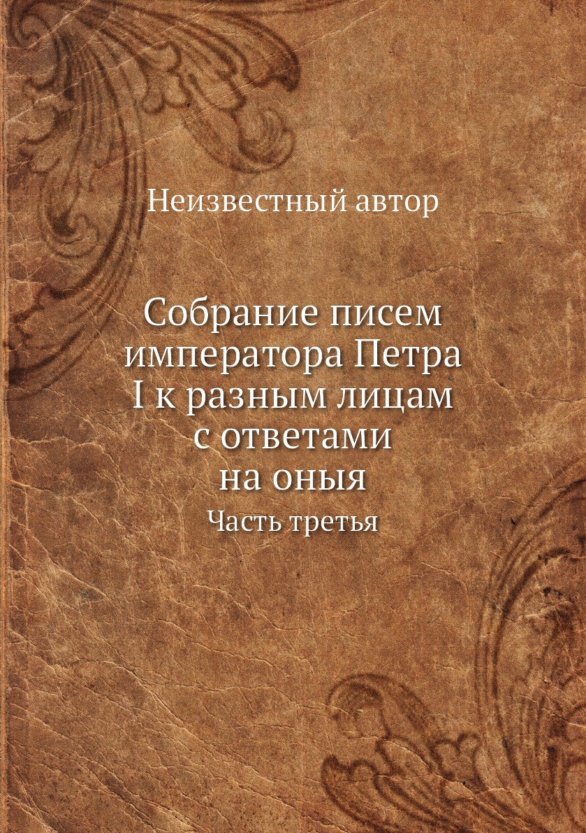 Книга Собрание писем императора Петра I к разным лицам с ответами на оныя. Часть третья
Книга Собрание писем императора Петра I к разным лицам с ответами на оныя. Часть третья