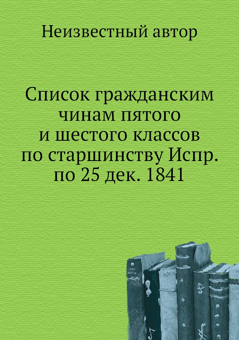 Книга Список гражданским чинам пятого и шестого классов по старшинству Испр. по 25 дек....
Книга Список гражданским чинам пятого и шестого классов по старшинству Испр. по 25 дек....