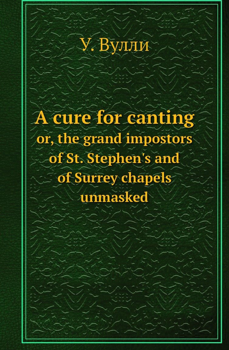 Книга A cure for canting. or, the grand impostors of St. Stephen's and of Surrey chapel...
Книга A cure for canting. or, the grand impostors of St. Stephen's and of Surrey chapel...