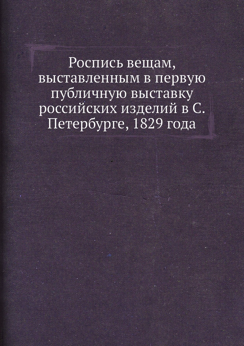 Книга Роспись вещам, выставленным в первую публичную выставку российских изделий в С. П...
Книга Роспись вещам, выставленным в первую публичную выставку российских изделий в С. П...
