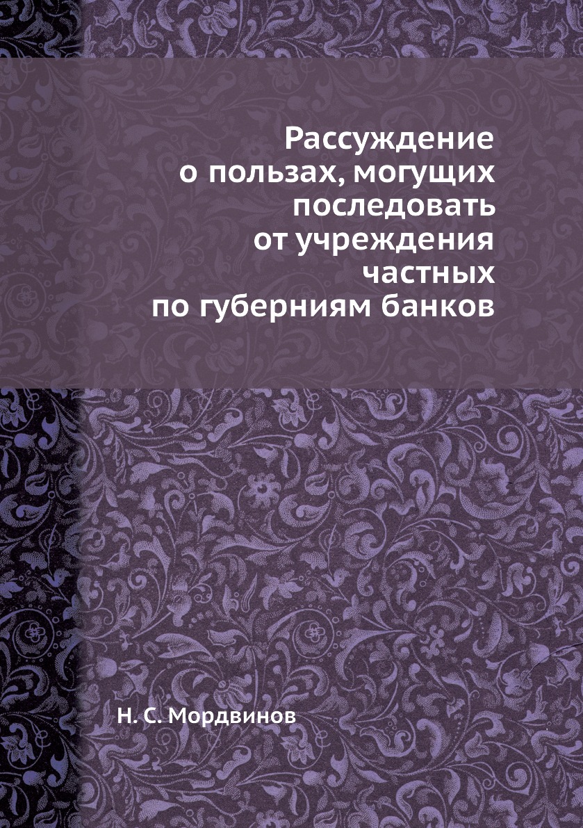 Рассуждение о пользах, могущих последовать от учреждения частных по губерниям банков
Рассуждение о пользах, могущих последовать от учреждения частных по губерниям банков