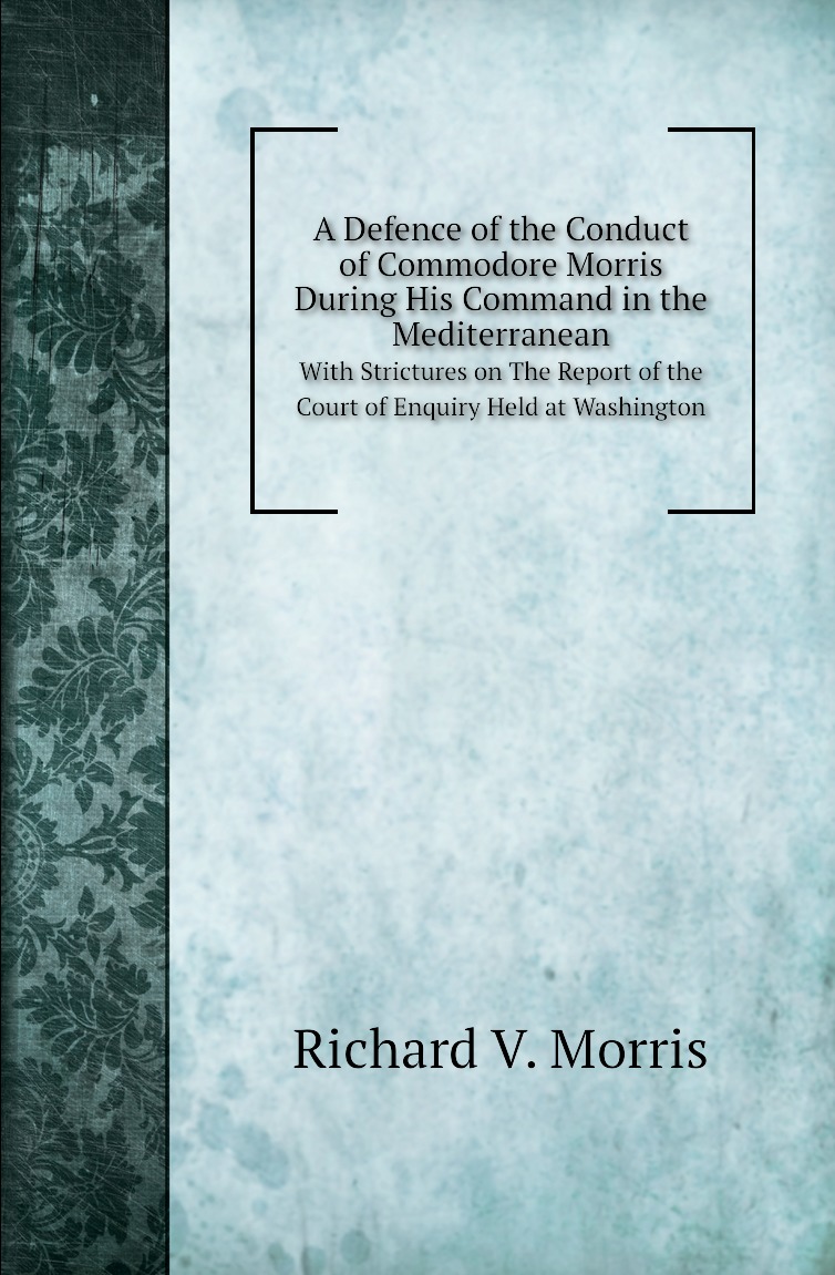 A Defence of the Conduct of Commodore Morris During His Command in the Mediterranean
A Defence of the Conduct of Commodore Morris During His Command in the Mediterranean