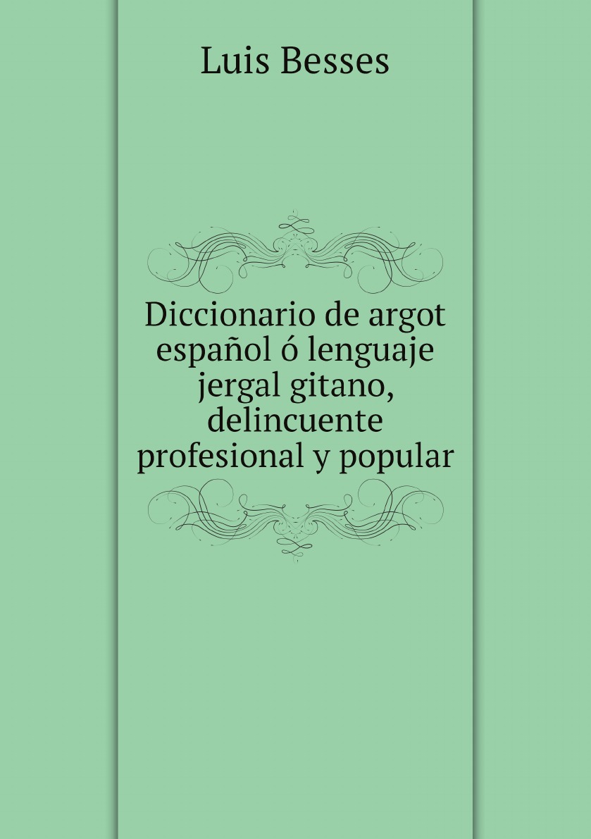 Diccionario de argot espanol o lenguaje jergal gitano, delincuente profesional y popular
Diccionario de argot espanol o lenguaje jergal gitano, delincuente profesional y popular