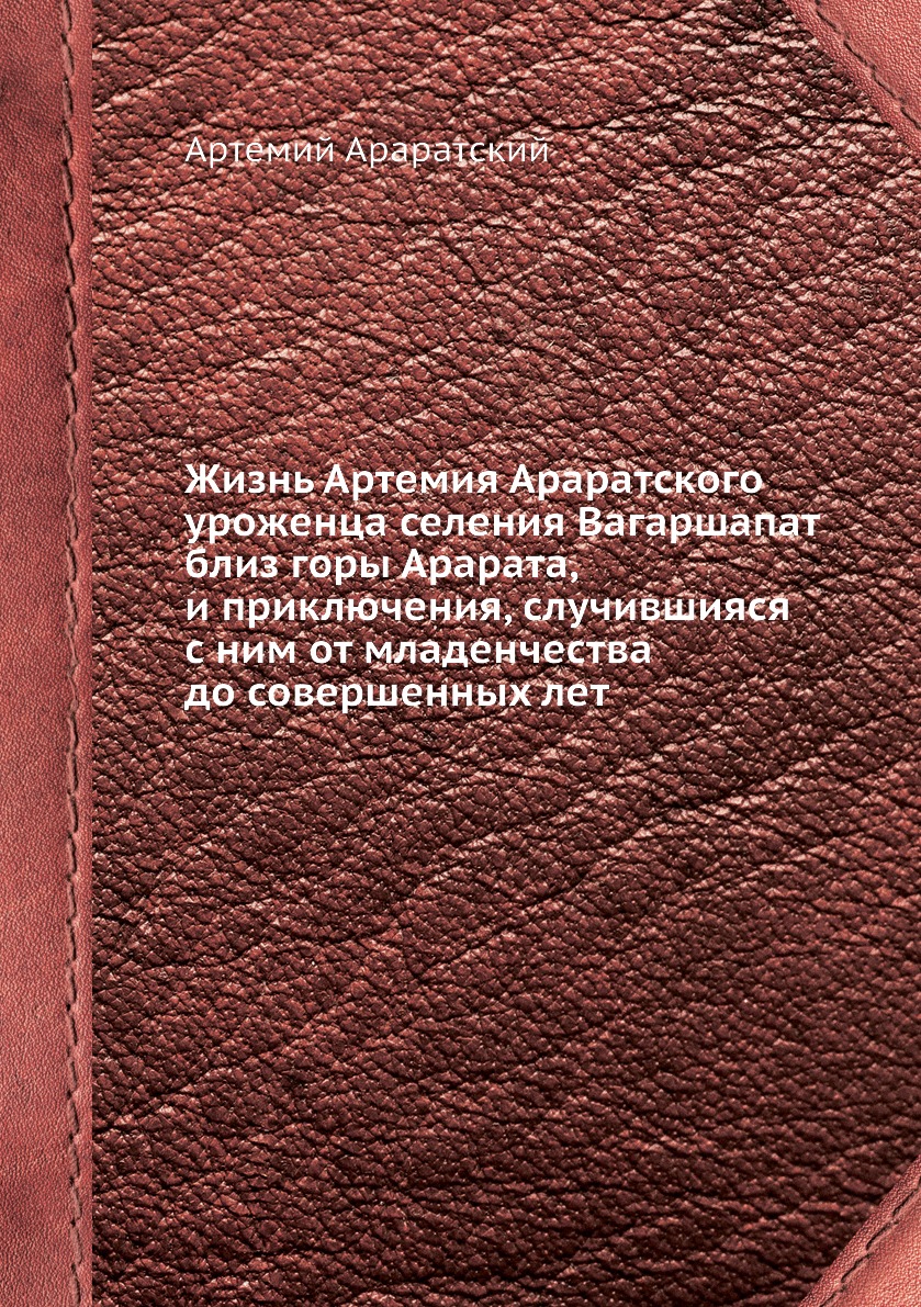 Книга Жизнь Артемия Араратского уроженца селения Вагаршапат близ горы Арарата, и приклю...
Книга Жизнь Артемия Араратского уроженца селения Вагаршапат близ горы Арарата, и приклю...