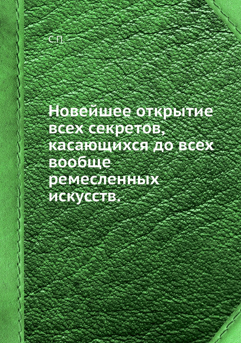 Книга Новейшее открытие всех секретов, касающихся до всех вообще ремесленных искусств.
Книга Новейшее открытие всех секретов, касающихся до всех вообще ремесленных искусств.
