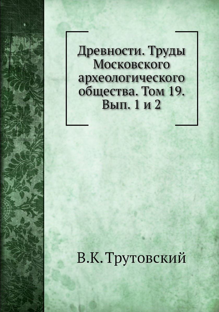 Книга Древности. Труды Московского археологического общества. Том 19. Вып. 1 и 2
Книга Древности. Труды Московского археологического общества. Том 19. Вып. 1 и 2