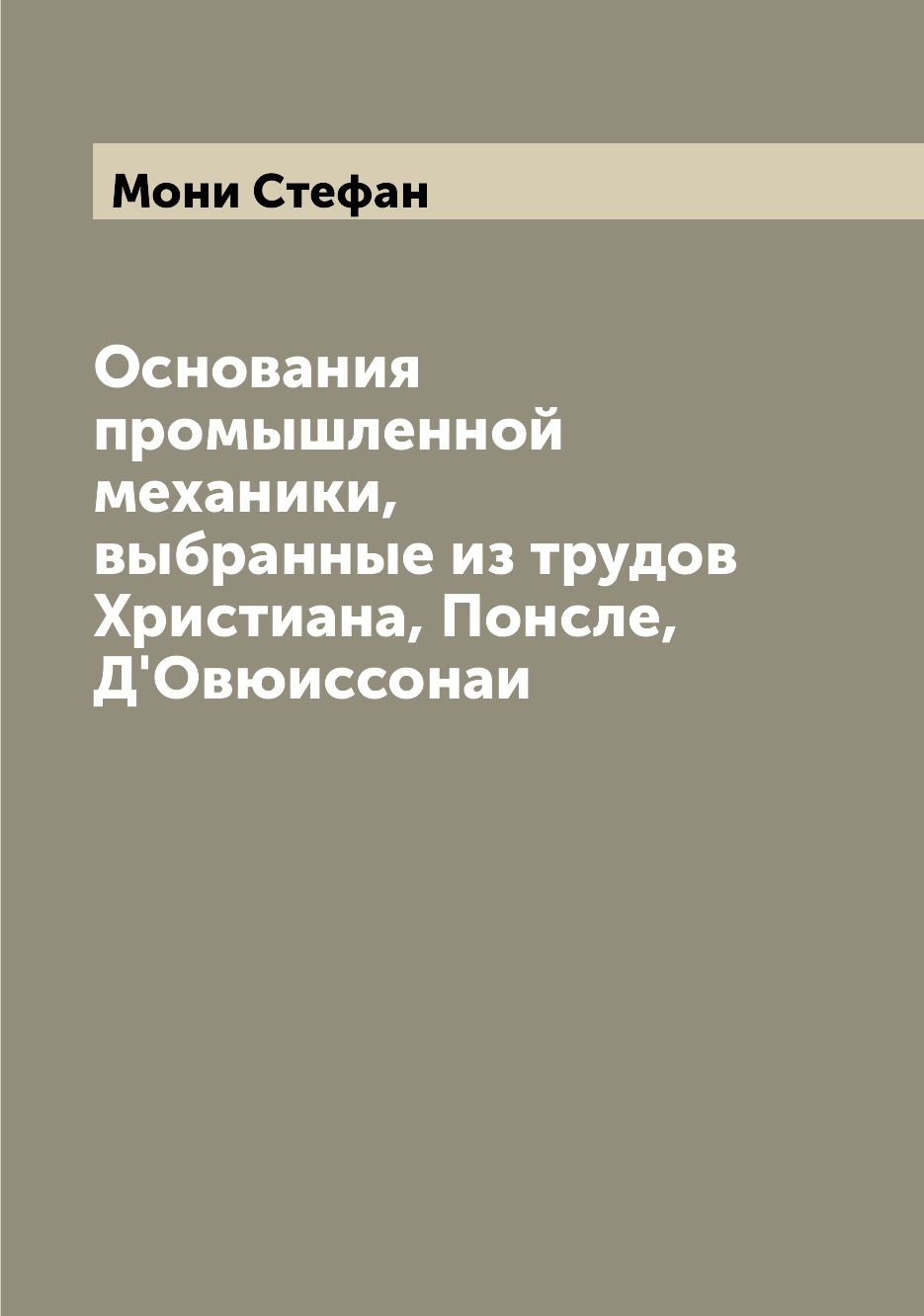 Книга Основания промышленной механики, выбранные из трудов Христиана, Понсле, Д'Овюиссонаи
Книга Основания промышленной механики, выбранные из трудов Христиана, Понсле, Д'Овюиссонаи