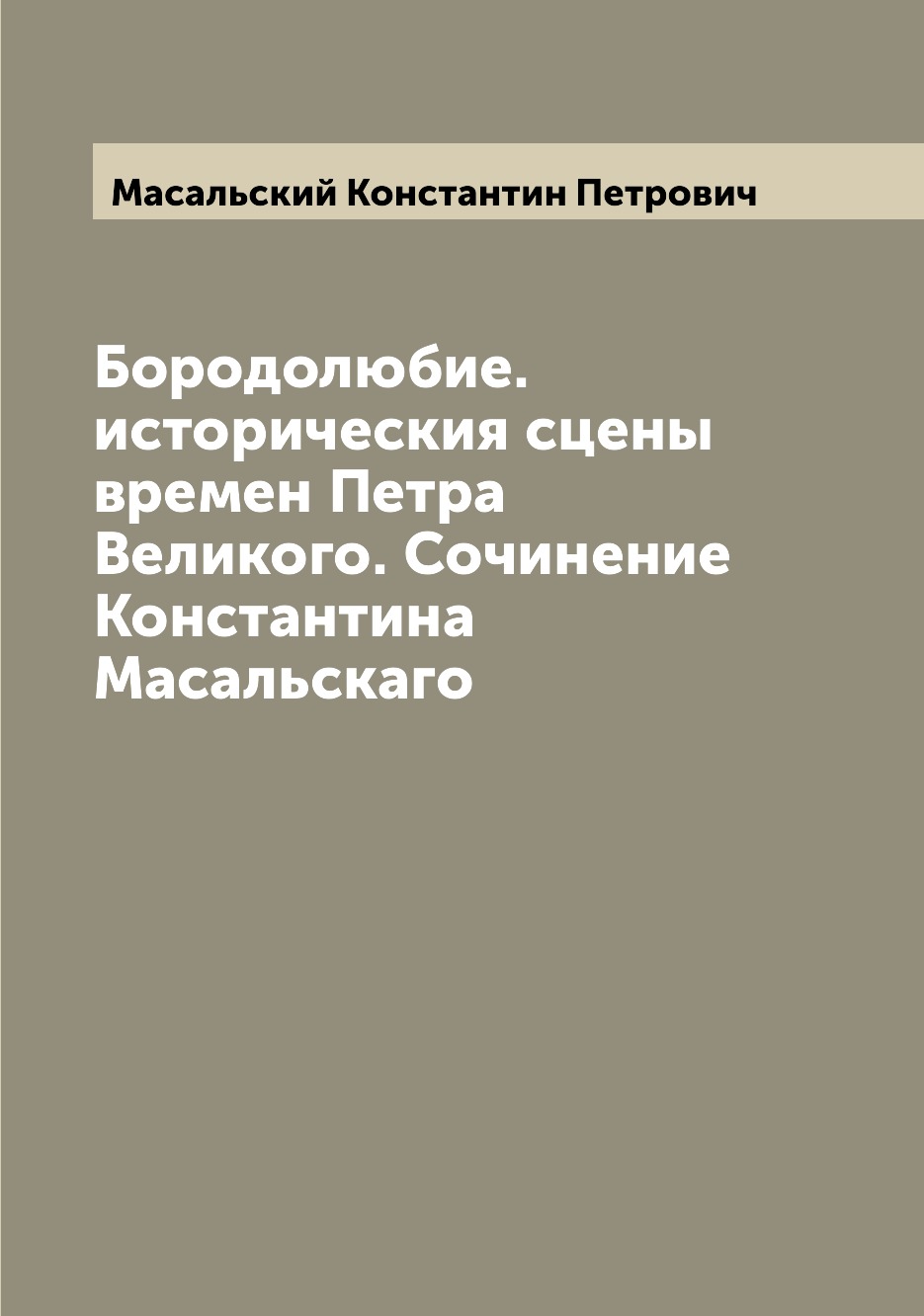 Бородолюбие. историческия сцены времен Петра Великого. Сочинение Константина Масальскаго
Бородолюбие. историческия сцены времен Петра Великого. Сочинение Константина Масальскаго