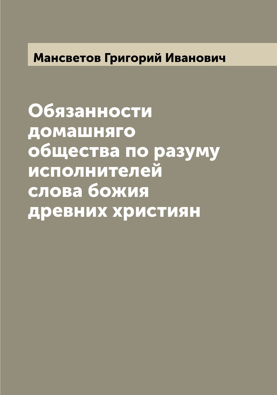 Обязанности домашняго общества по разуму исполнителей слова божия древних християн
Обязанности домашняго общества по разуму исполнителей слова божия древних християн