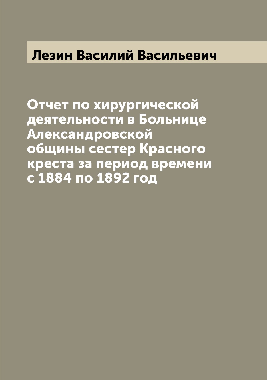Книга Отчет по хирургической деятельности в Больнице Александровской общины сестер Крас...
Книга Отчет по хирургической деятельности в Больнице Александровской общины сестер Крас...