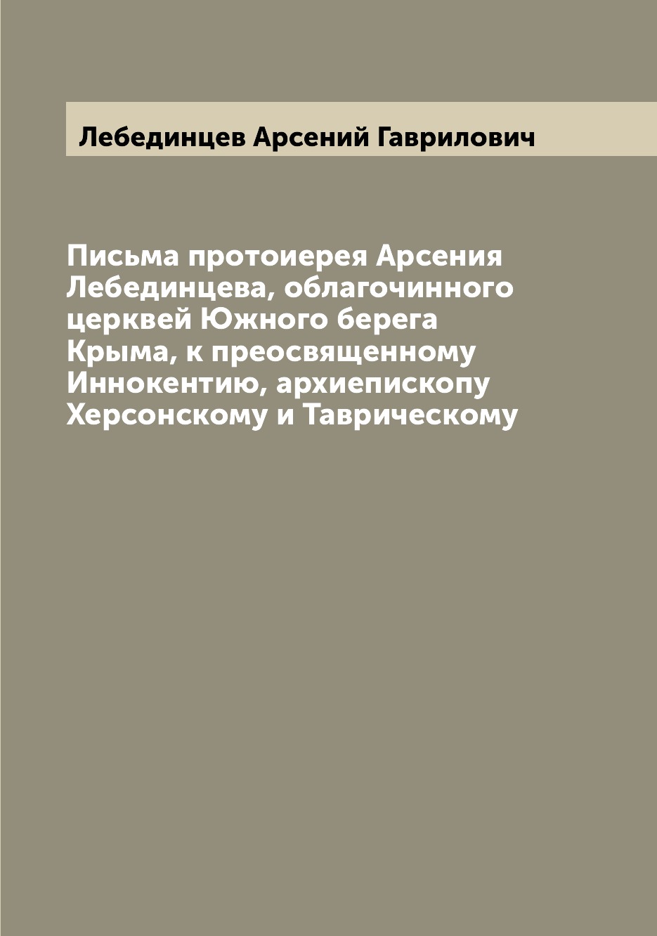 Книга Письма протоиерея Арсения Лебединцева, облагочинного церквей Южного берега Крыма,...
Книга Письма протоиерея Арсения Лебединцева, облагочинного церквей Южного берега Крыма,...