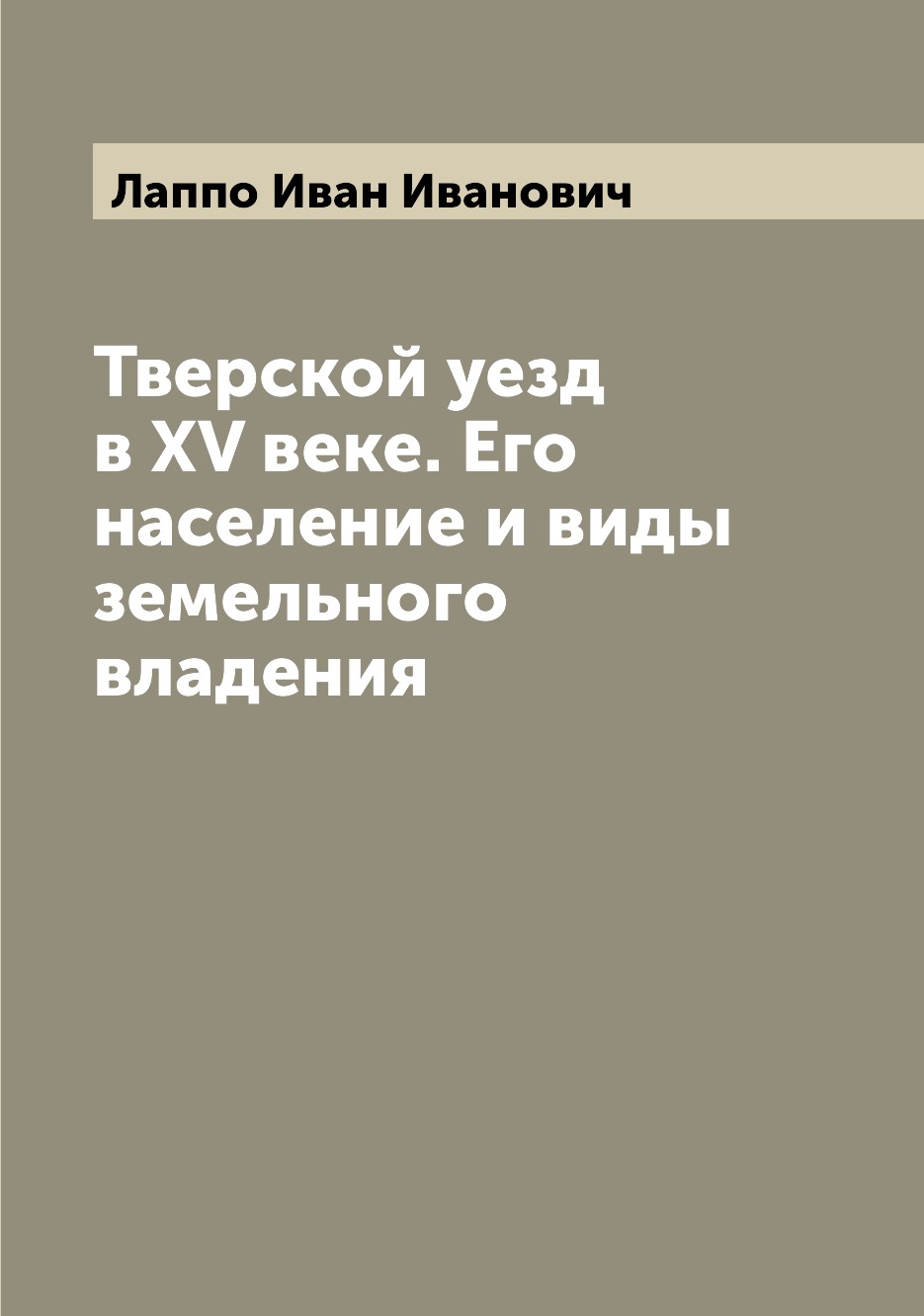Книга Тверской уезд в XV веке. Его население и виды земельного владения 
Книга Тверской уезд в XV веке. Его население и виды земельного владения