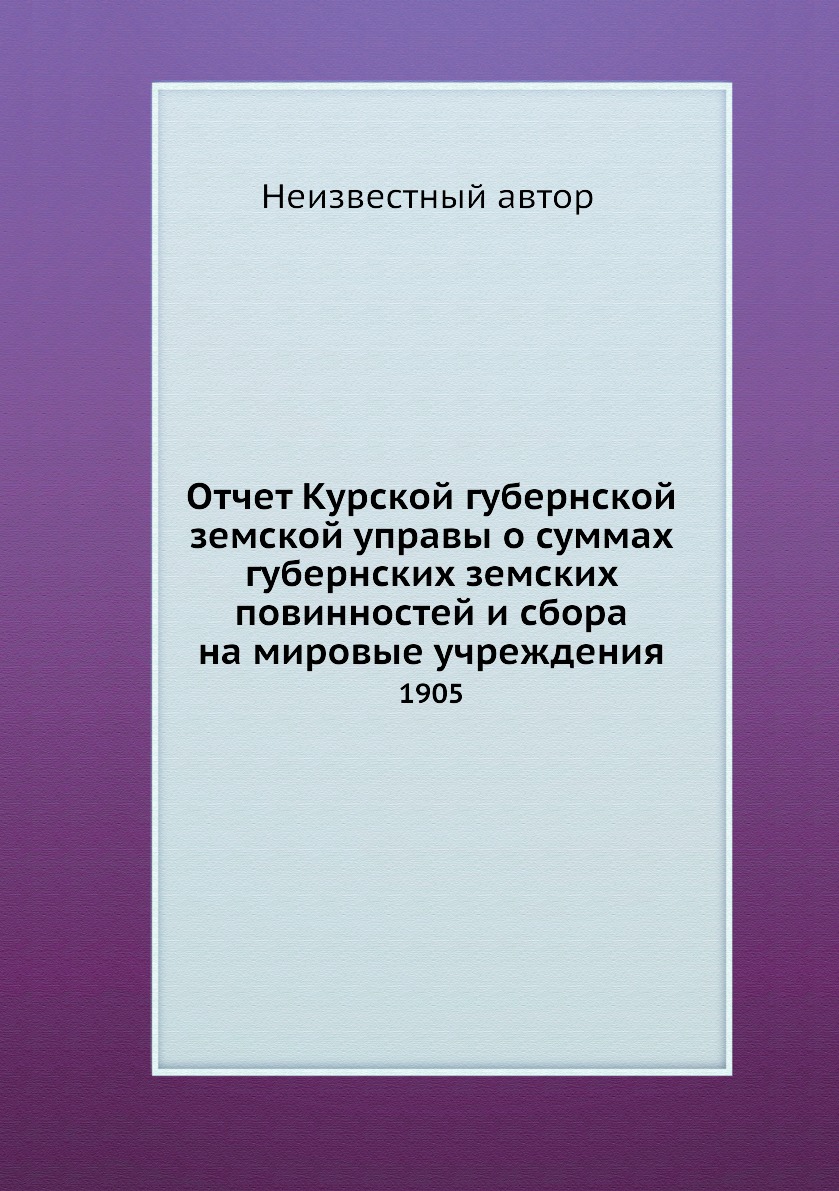 Книга Отчет Курской губернской земской управы о суммах губернских земских повинностей и...
Книга Отчет Курской губернской земской управы о суммах губернских земских повинностей и...