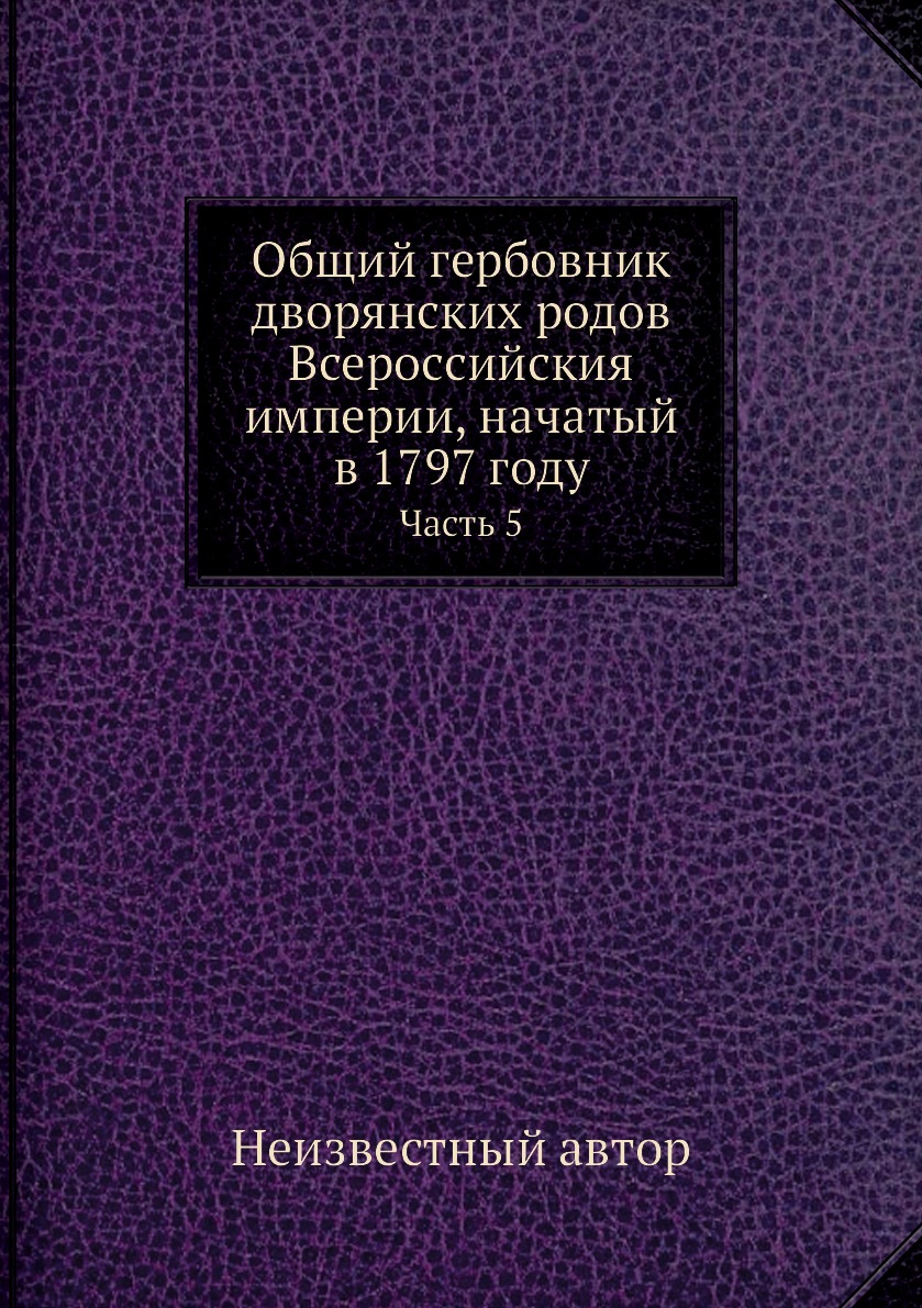 Книга Общий гербовник дворянских родов Всероссийския империи, начатый в 1797 году. Часть 5
Книга Общий гербовник дворянских родов Всероссийския империи, начатый в 1797 году. Часть 5