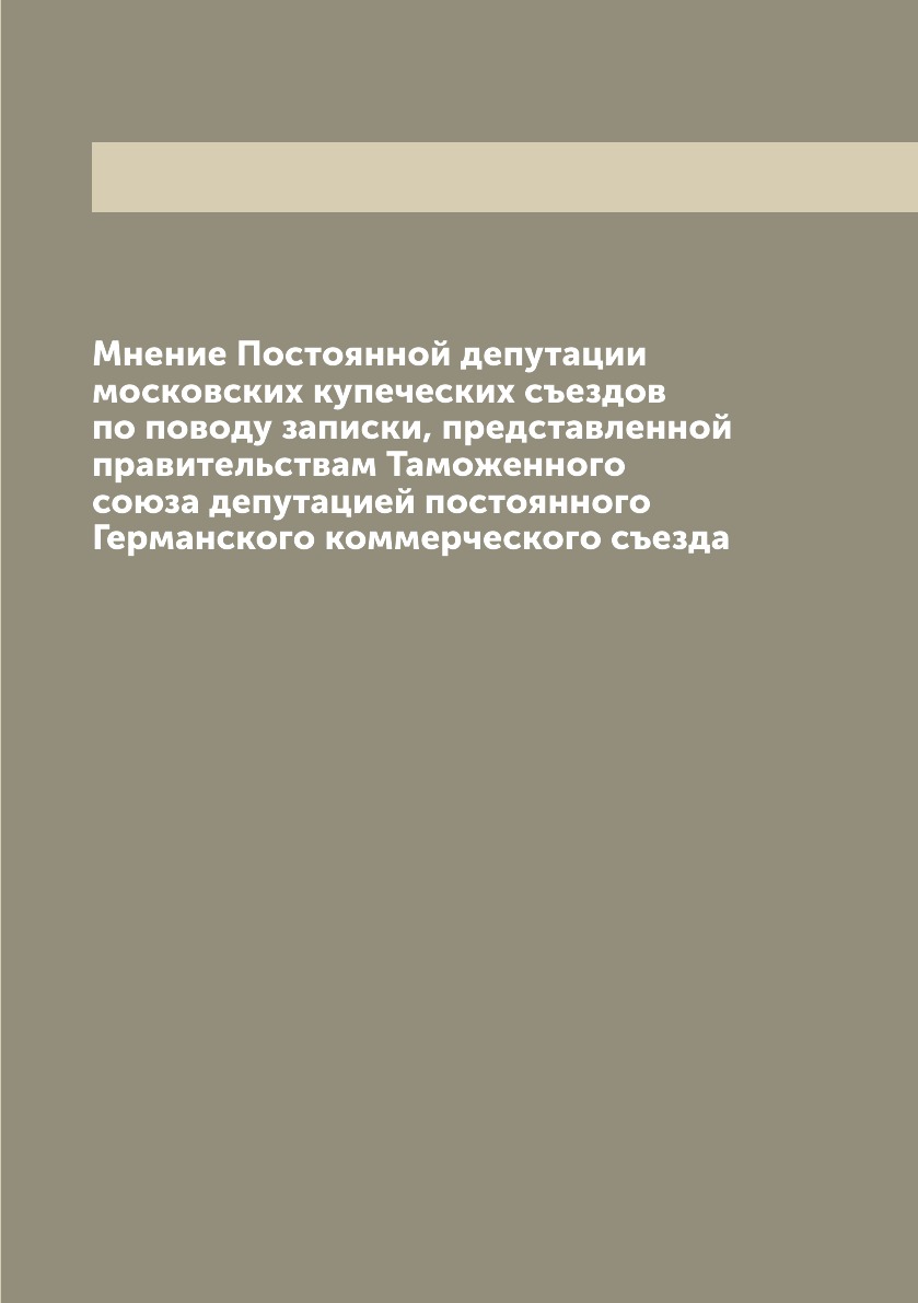 Книга Мнение Постоянной депутации московских купеческих съездов по поводу записки, пред...
Книга Мнение Постоянной депутации московских купеческих съездов по поводу записки, пред...