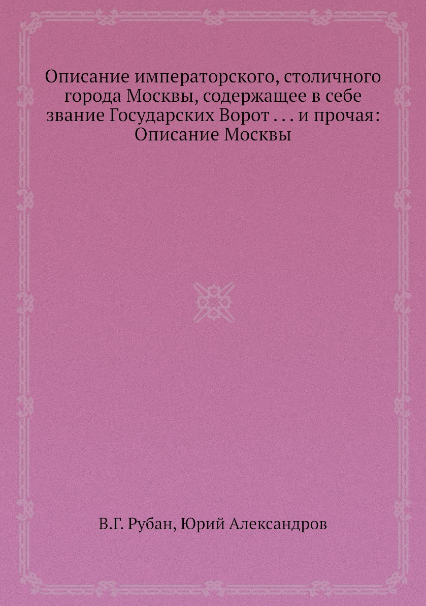 Книга Описание императорского, столичного города Москвы, содержащее в себе звание Госуд...
Книга Описание императорского, столичного города Москвы, содержащее в себе звание Госуд...