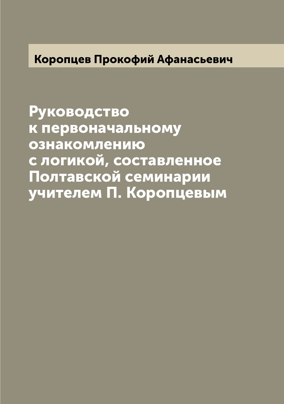 Книга Руководство к первоначальному ознакомлению с логикой, составленное Полтавской сем...
Книга Руководство к первоначальному ознакомлению с логикой, составленное Полтавской сем...