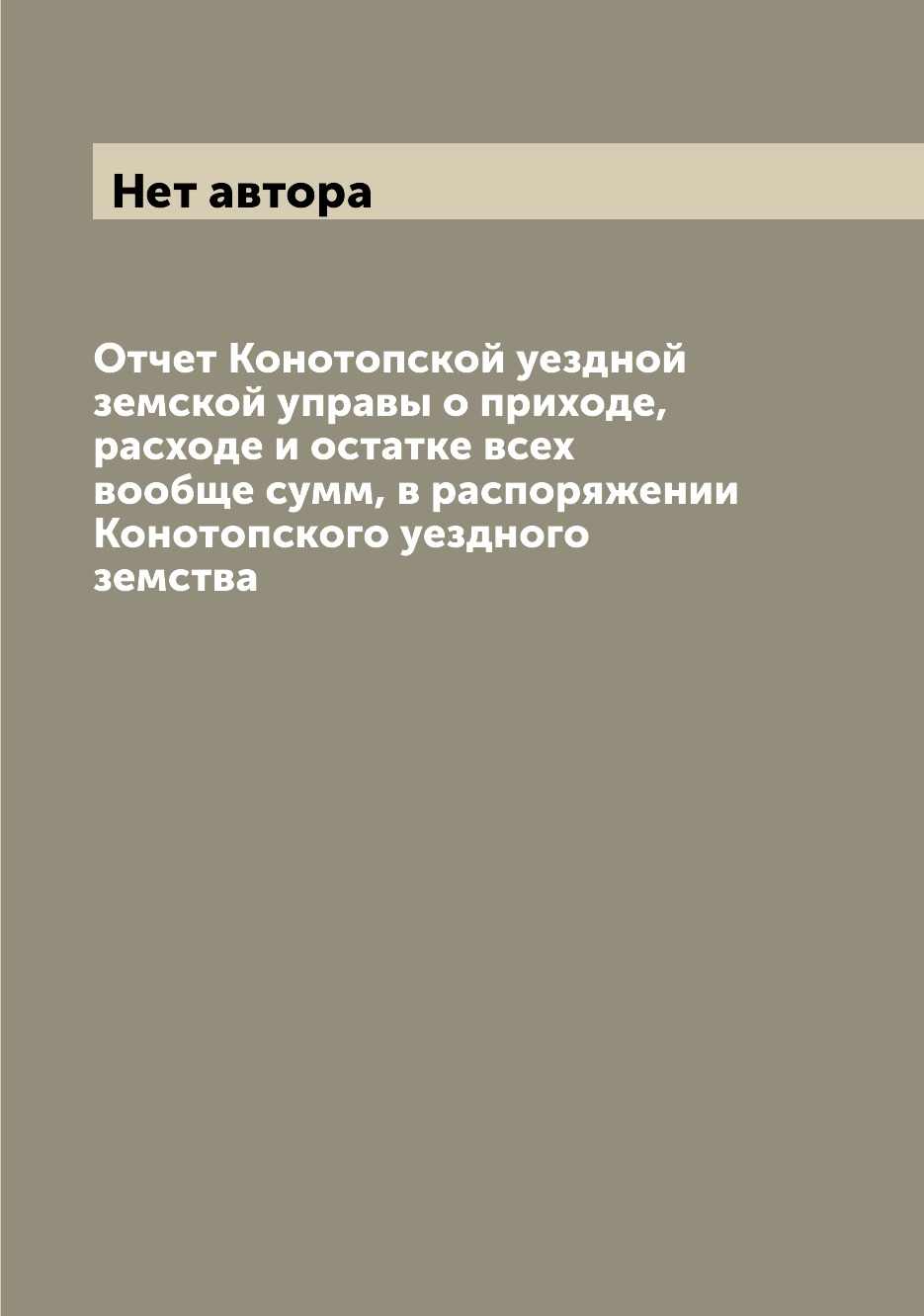 Книга Отчет Конотопской уездной земской управы о приходе, расходе и остатке всех вообще...
Книга Отчет Конотопской уездной земской управы о приходе, расходе и остатке всех вообще...