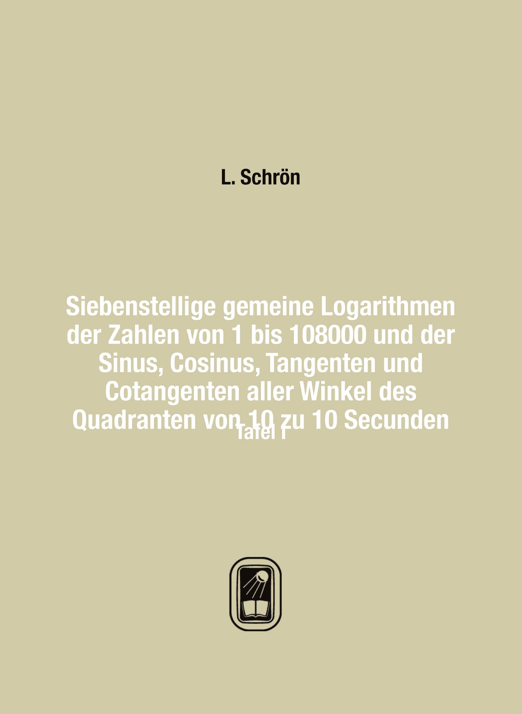 Siebenstellige gemeine Logarithmen der Zahlen von 1 bis 108000 und der Sinus, Cosinus, Tan
Siebenstellige gemeine Logarithmen der Zahlen von 1 bis 108000 und der Sinus, Cosinus, Tan