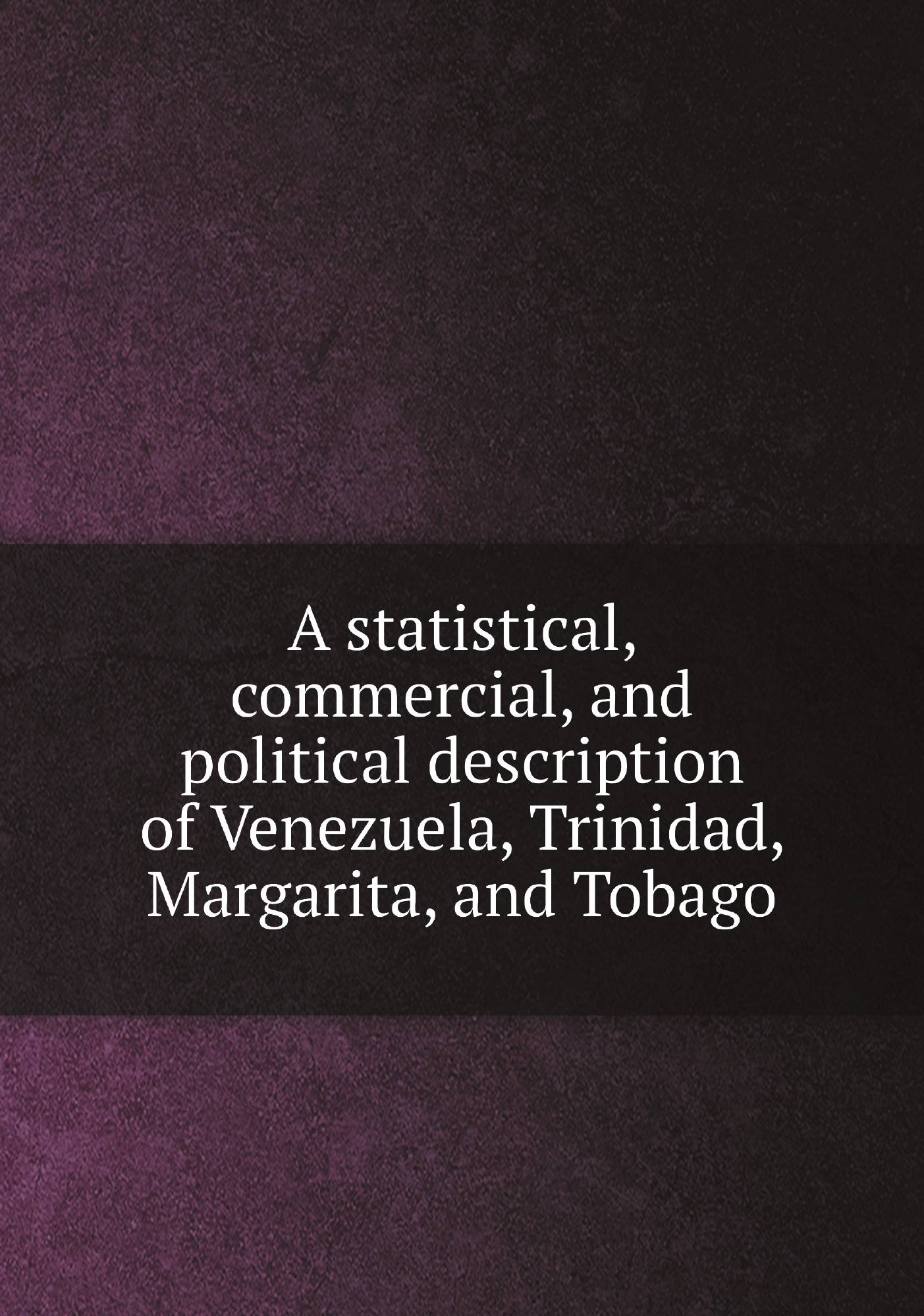 A statistical, commercial, and political description of Venezuela, Trinidad, Margarita, an
A statistical, commercial, and political description of Venezuela, Trinidad, Margarita, an