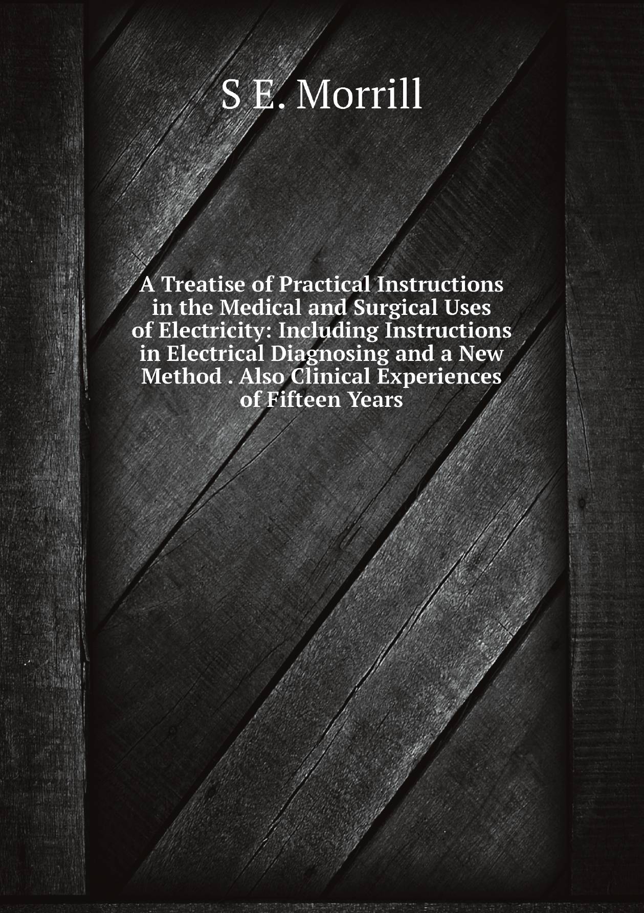 A Treatise of Practical Instructions in the Medical and Surgical Uses of Electricity: Incl
A Treatise of Practical Instructions in the Medical and Surgical Uses of Electricity: Incl