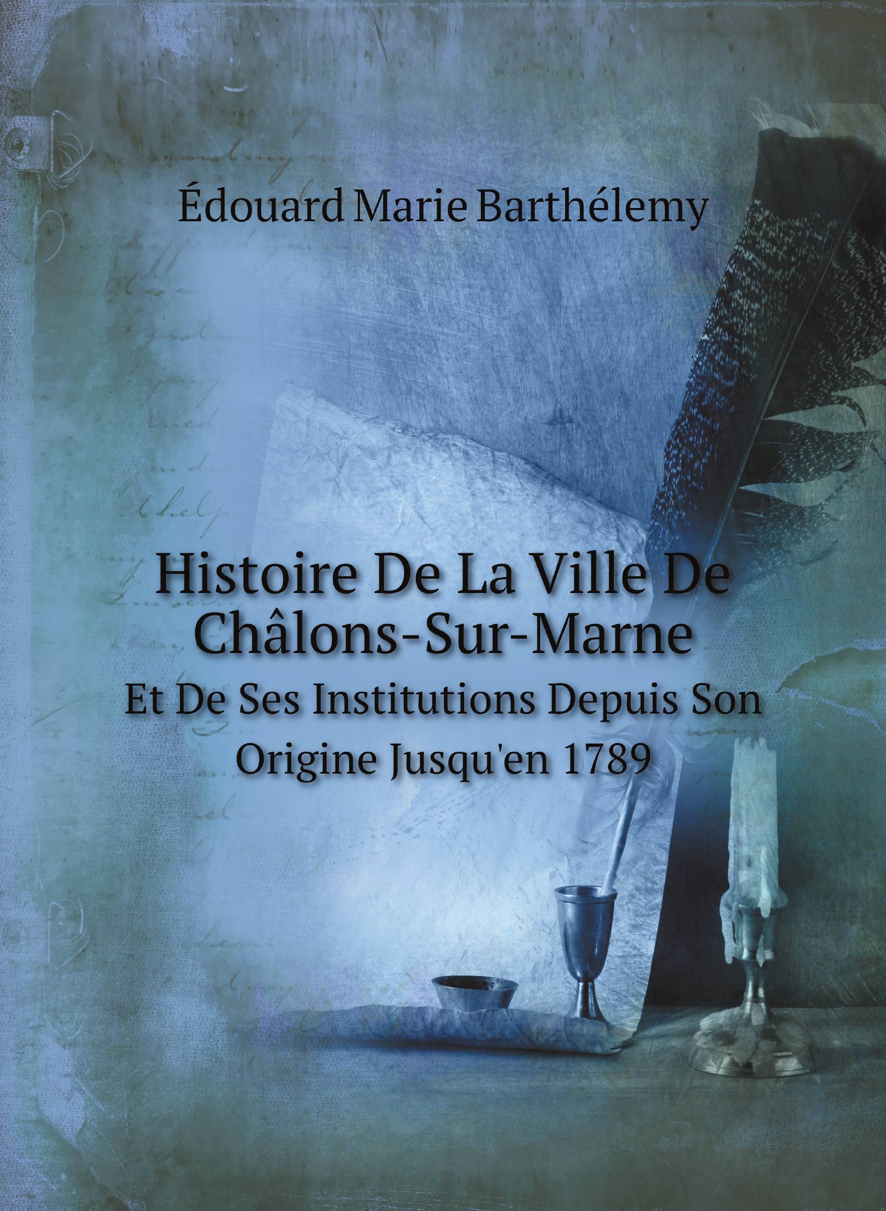 Histoire De La Ville De Chвlons-Sur-Marne. Et De Ses Institutions Depuis Son Origine Jusqu
Histoire De La Ville De Chвlons-Sur-Marne. Et De Ses Institutions Depuis Son Origine Jusqu