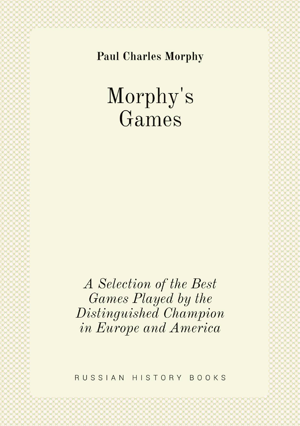 Morphy's Games. A Selection of the Best Games Played by the Distinguished Champion in Euro
Morphy's Games. A Selection of the Best Games Played by the Distinguished Champion in Euro