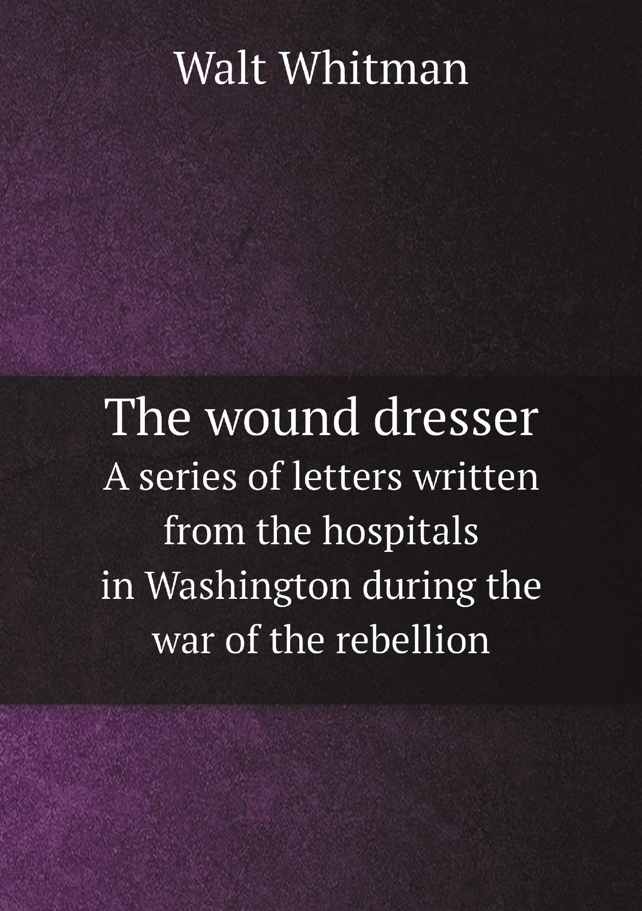 The wound dresser. A series of letters written from the hospitals in Washington during the
The wound dresser. A series of letters written from the hospitals in Washington during the