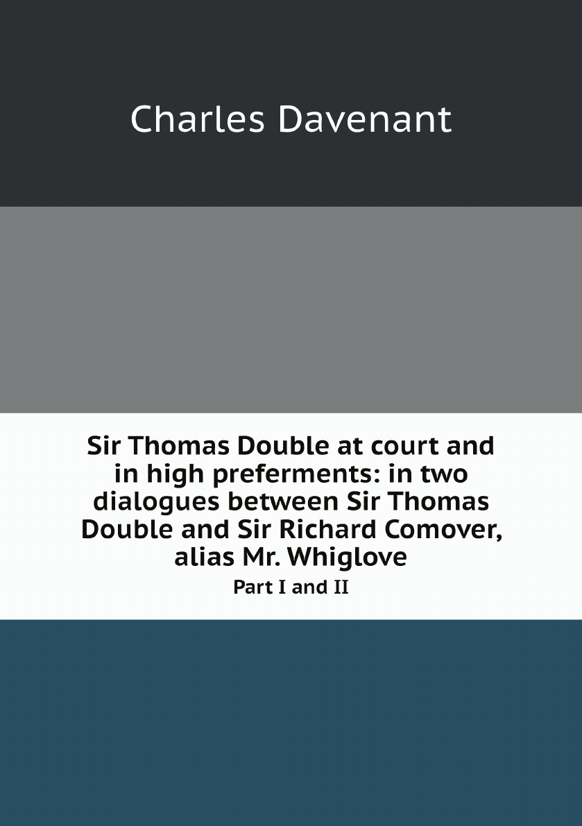 Sir Thomas Double at court and in high preferments :in two dialogues between Sir Thomas
Sir Thomas Double at court and in high preferments :in two dialogues between Sir Thomas