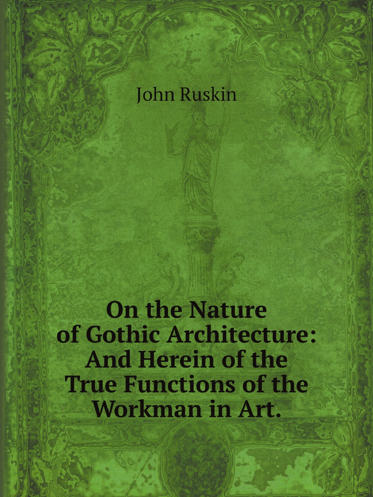 On the Nature of Gothic Architecture:And Herein of the True Functions of the Workman
On the Nature of Gothic Architecture:And Herein of the True Functions of the Workman
