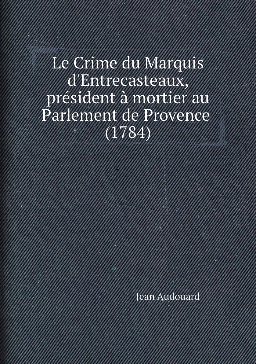 Le Crime du Marquis d'Entrecasteaux, president a mortier au Parlement de Provence (1784)
Le Crime du Marquis d'Entrecasteaux, president a mortier au Parlement de Provence (1784)