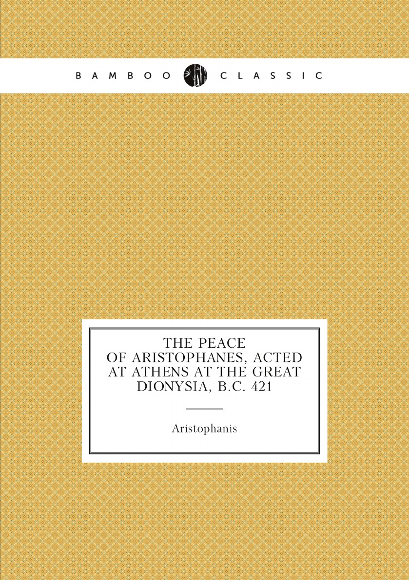 Aristophanous Eirene. The Peace of Aristophanes, acted at Athens at the Great Dionysia
Aristophanous Eirene. The Peace of Aristophanes, acted at Athens at the Great Dionysia