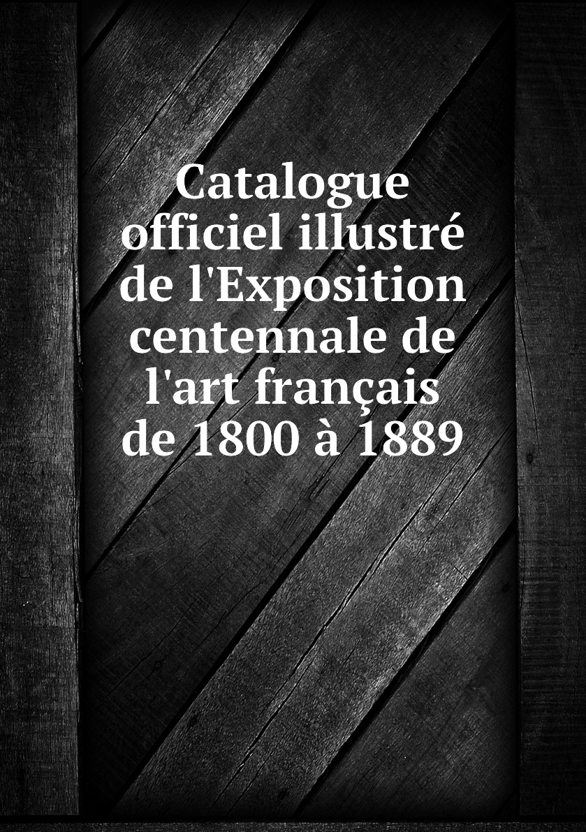 Catalogue officiel illustre de l'Exposition centennale de l'art francais de 1800 a 1889
Catalogue officiel illustre de l'Exposition centennale de l'art francais de 1800 a 1889