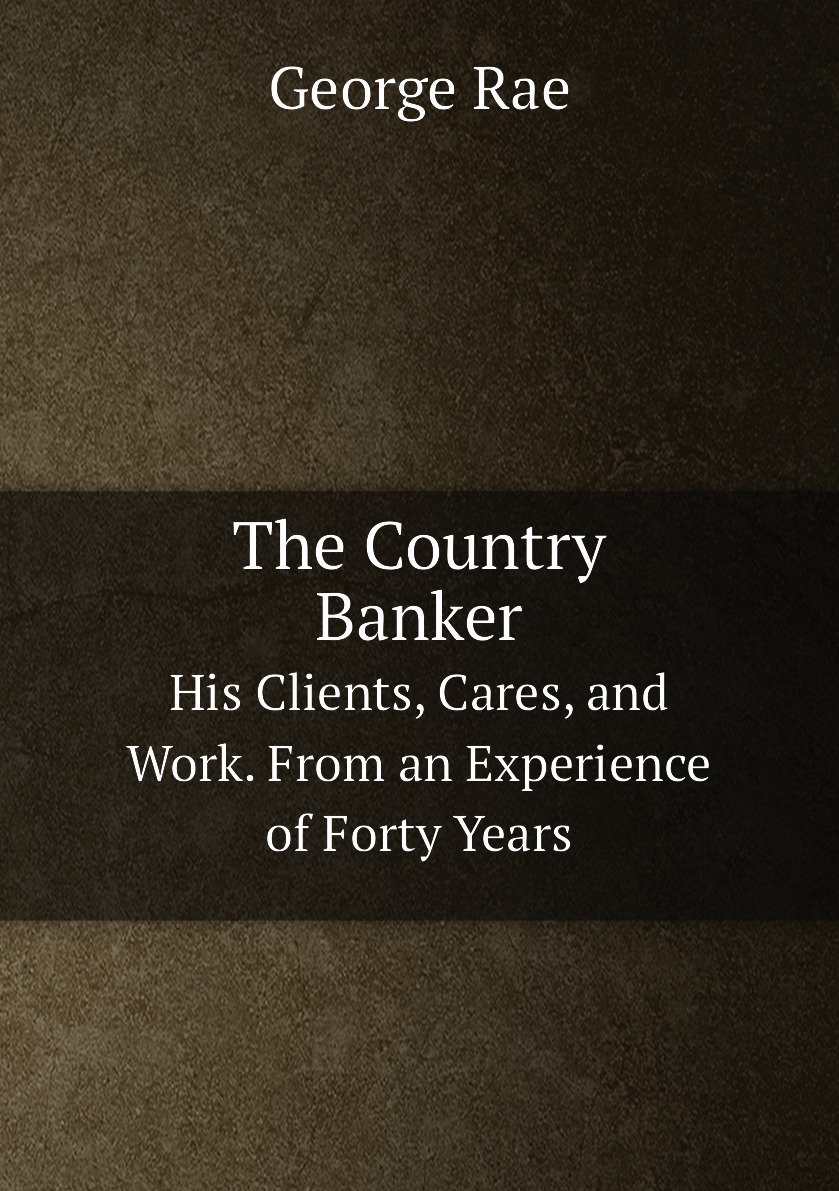 The Country Banker. His Clients, Cares, and Work. From an Experience of Forty Years
The Country Banker. His Clients, Cares, and Work. From an Experience of Forty Years