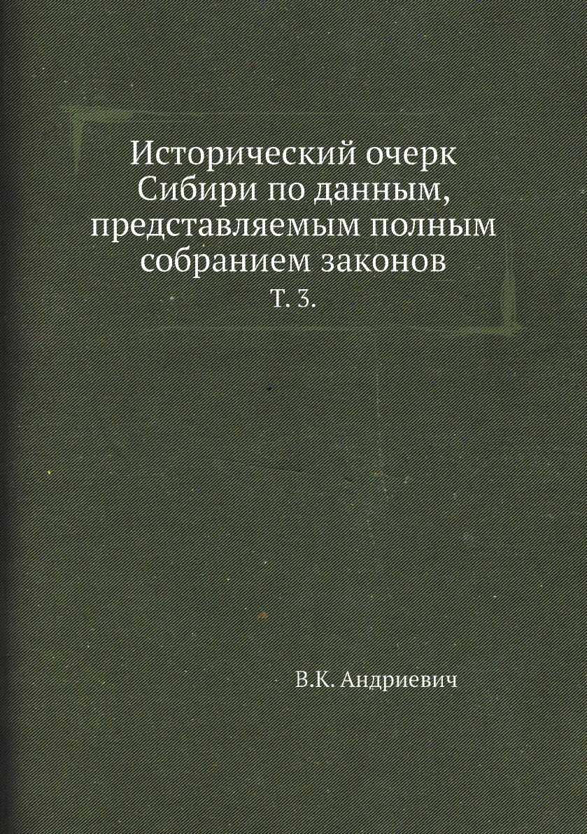 Книга Исторический очерк Сибири по данным, представляемым полным собранием законов. Т. 3.
Книга Исторический очерк Сибири по данным, представляемым полным собранием законов. Т. 3.