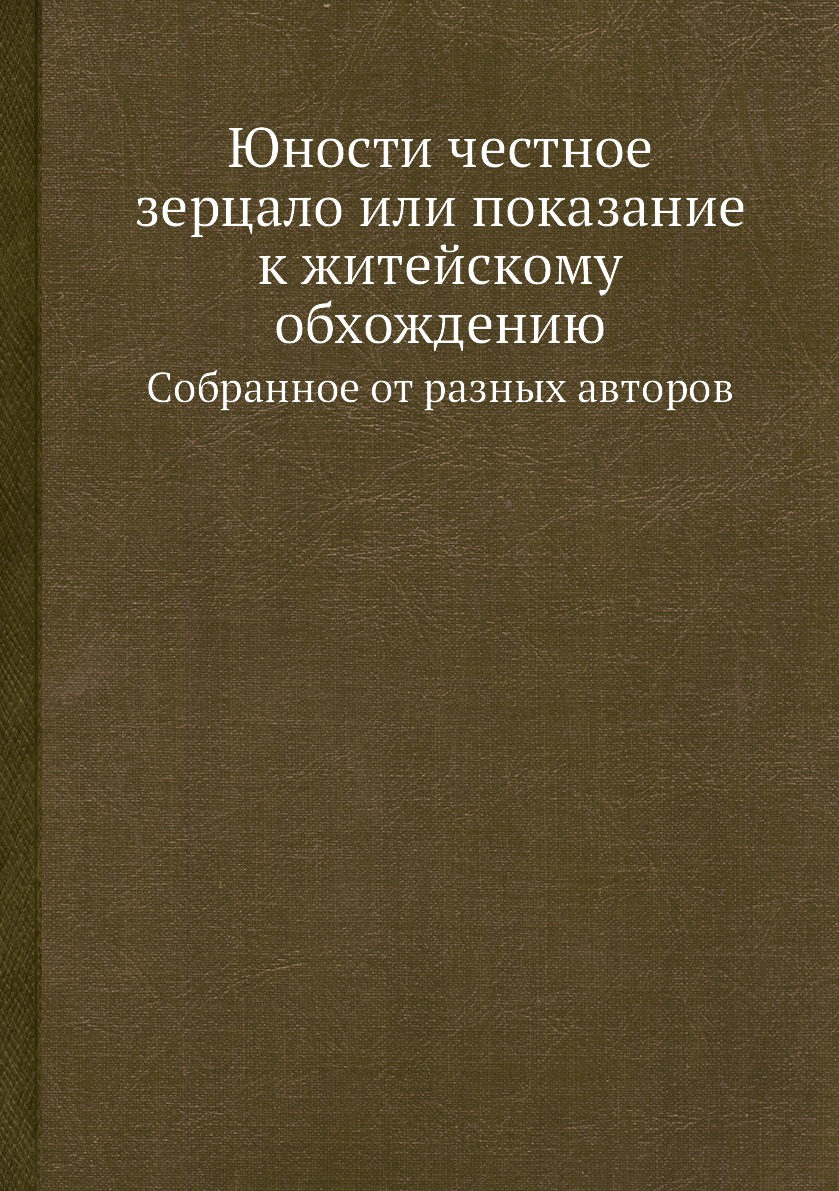 Книга Юности честное зерцало или показание к житейскому обхождению. Cобранное от разных...
Книга Юности честное зерцало или показание к житейскому обхождению. Cобранное от разных...