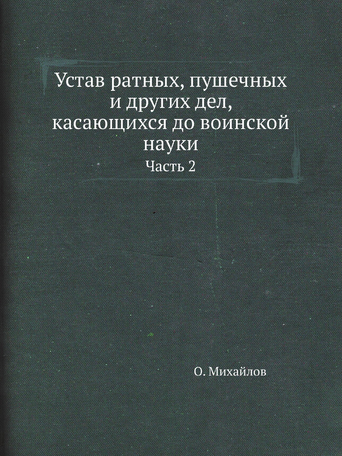 Книга Устав ратных, пушечных и других дел, касающихся до воинской науки. Часть 2
Книга Устав ратных, пушечных и других дел, касающихся до воинской науки. Часть 2