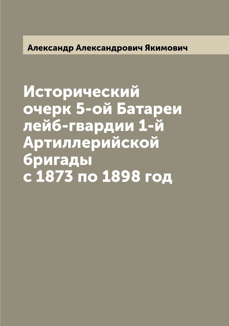 Книга Исторический очерк 5-ой Батареи лейб-гвардии 1-й Артиллерийской бригады с 1873 по...
Книга Исторический очерк 5-ой Батареи лейб-гвардии 1-й Артиллерийской бригады с 1873 по...