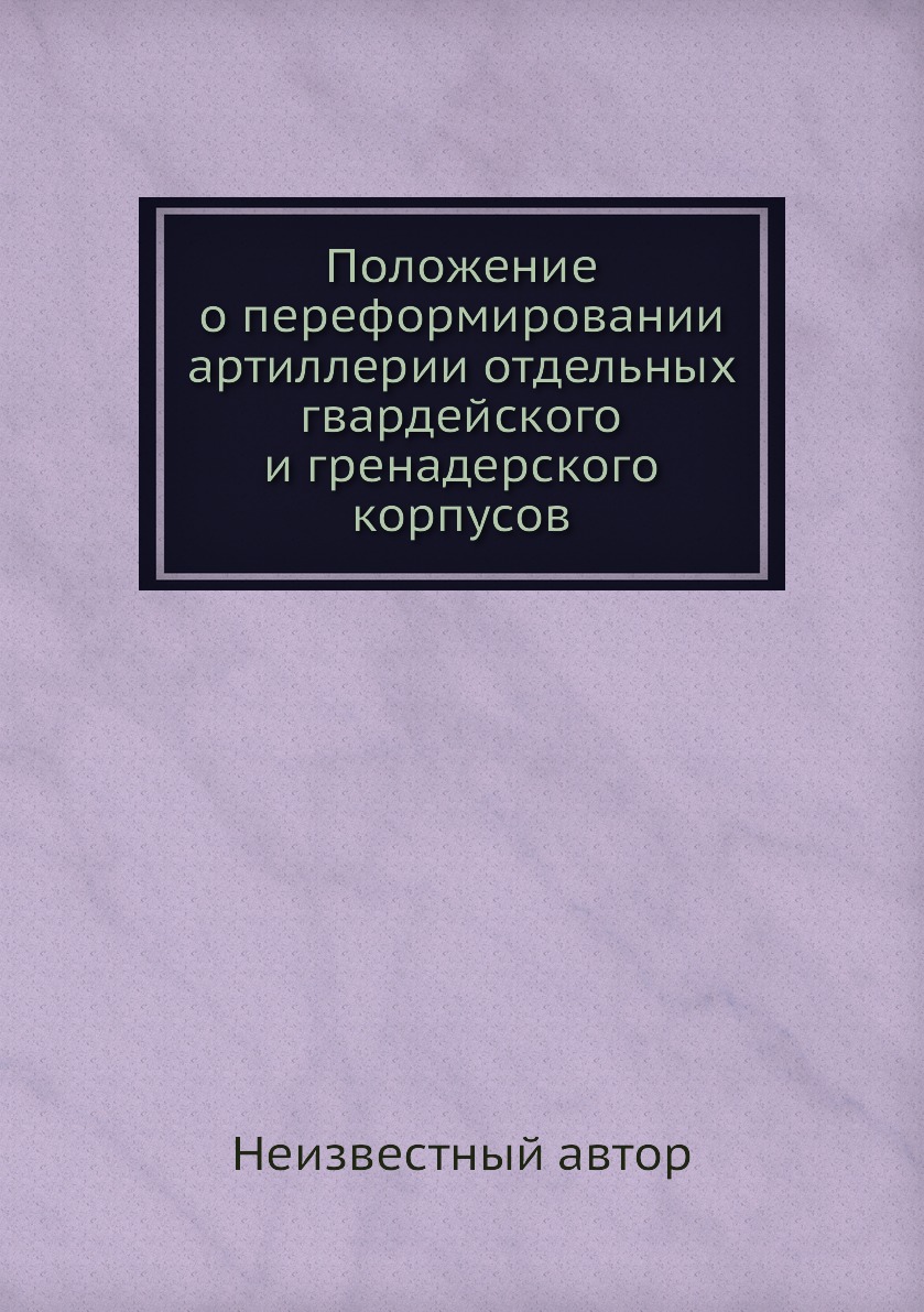 Книга Положение о переформировании артиллерии отдельных гвардейского и гренадерского ко...
Книга Положение о переформировании артиллерии отдельных гвардейского и гренадерского ко...