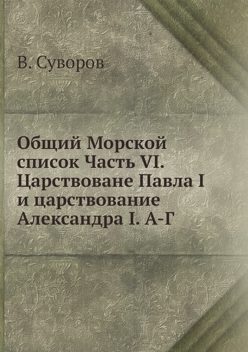 Книга Общий Морской список Часть VI. Царствоване Павла I и царствование Александра I. А-Г
Книга Общий Морской список Часть VI. Царствоване Павла I и царствование Александра I. А-Г