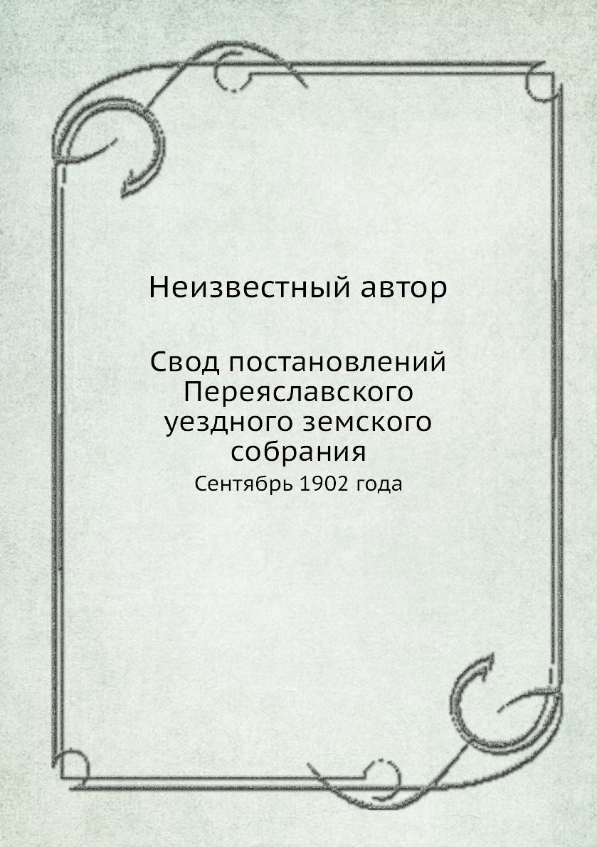 Книга Свод постановлений Переяславского уездного земского собрания. Сентябрь 1902 года
Книга Свод постановлений Переяславского уездного земского собрания. Сентябрь 1902 года