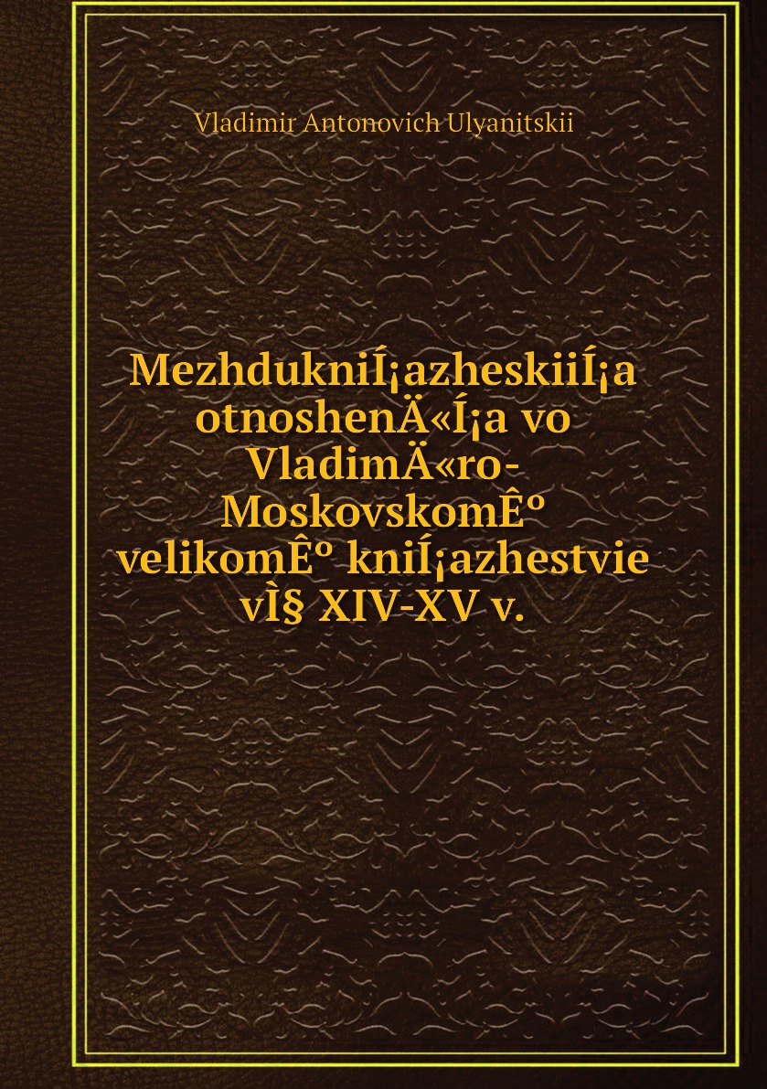 Книга MezhdukniIazheskiiIa otnoshenA«Ia vo VladimA«ro-MoskovskomE velikomE kniIaz...
Книга MezhdukniIazheskiiIa otnoshenA«Ia vo VladimA«ro-MoskovskomE velikomE kniIaz...
