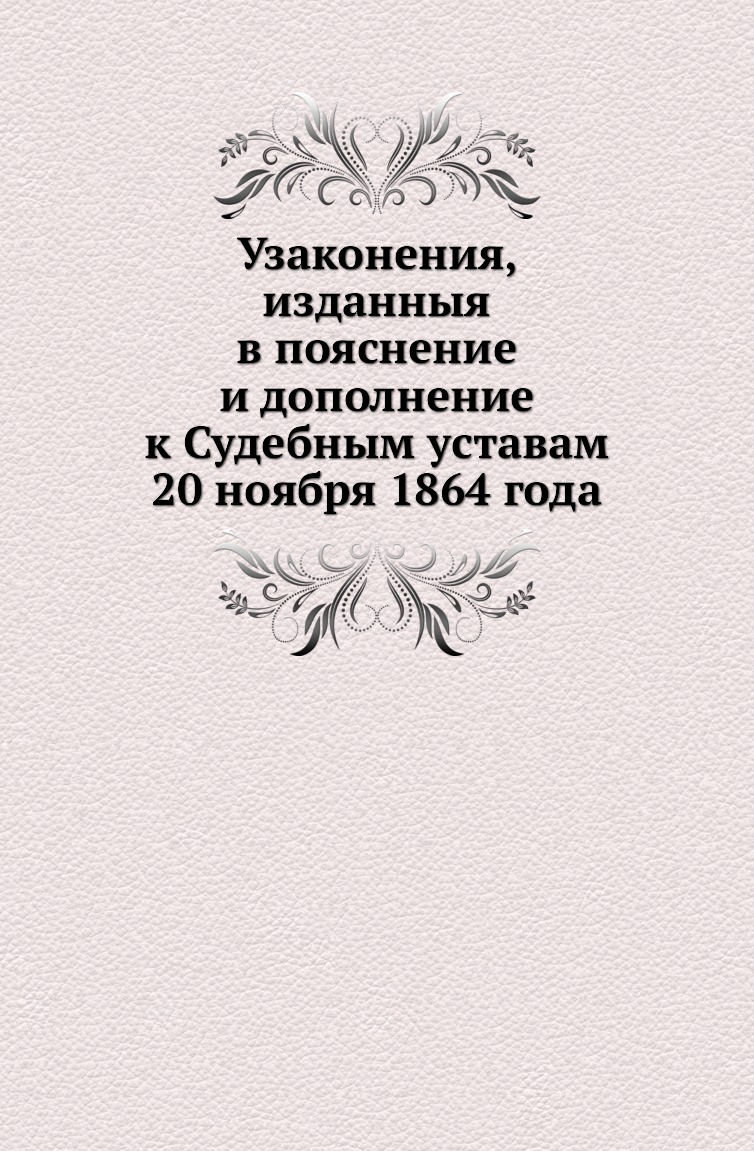 Книга Узаконения, изданныя в пояснение и дополнение к Судебным уставам 20 ноября 1864 года
Книга Узаконения, изданныя в пояснение и дополнение к Судебным уставам 20 ноября 1864 года