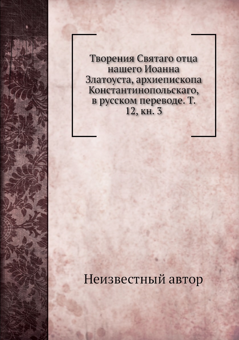 Книга Творения Святаго отца нашего Иоанна Златоуста, архиепископа Константинопольскаго,...
Книга Творения Святаго отца нашего Иоанна Златоуста, архиепископа Константинопольскаго,...