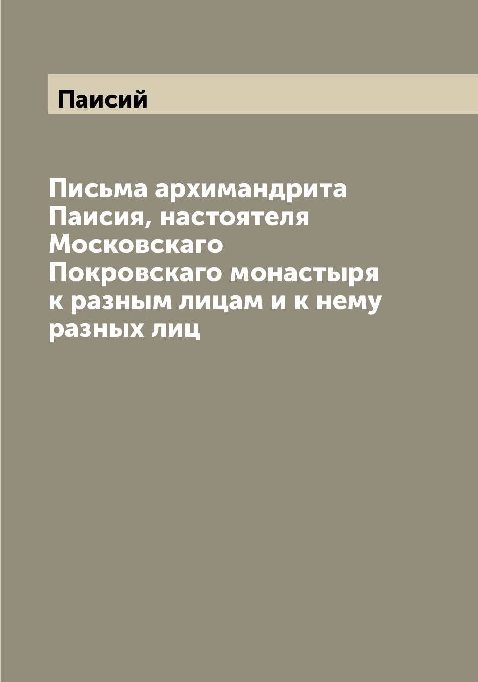 Книга Письма архимандрита Паисия, настоятеля Московскаго Покровскаго монастыря к разным...
Книга Письма архимандрита Паисия, настоятеля Московскаго Покровскаго монастыря к разным...