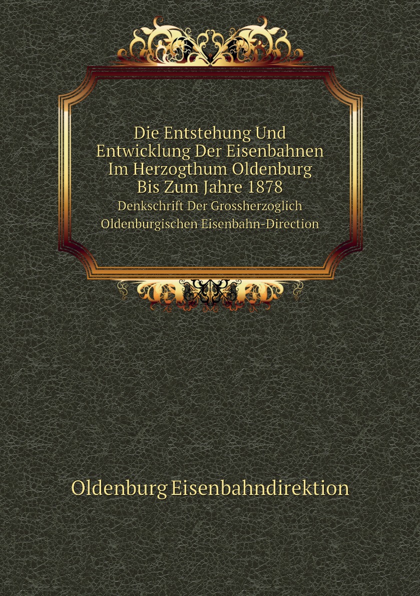 Die Entstehung Und Entwicklung Der Eisenbahnen Im Herzogthum Oldenburg Bis Zum Jahre 1878
Die Entstehung Und Entwicklung Der Eisenbahnen Im Herzogthum Oldenburg Bis Zum Jahre 1878