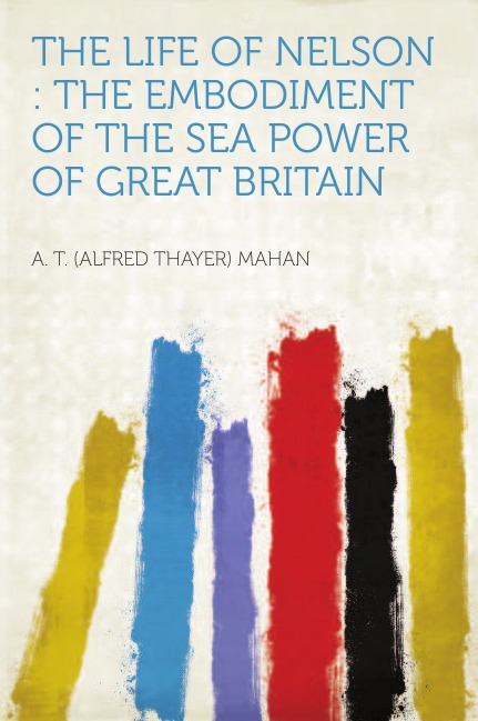 The Life of Nelson. the Embodiment of the Sea Power of Great Britain. Volume 1
The Life of Nelson. the Embodiment of the Sea Power of Great Britain. Volume 1