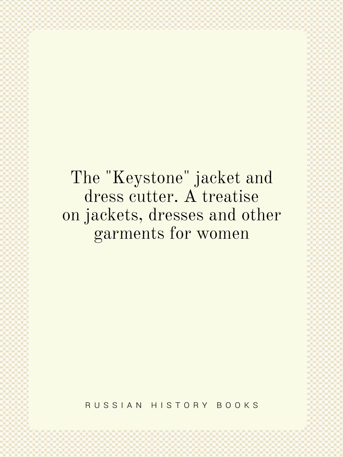 The Keystone jacket and dress cutter. A treatise on jackets, dresses and other garments
The Keystone jacket and dress cutter. A treatise on jackets, dresses and other garments