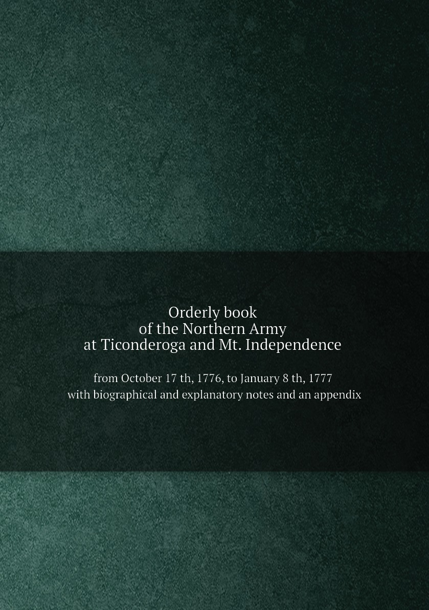 Orderly book of the Northern Army, at Ticonderoga and Mt. Independence from October 17 th
Orderly book of the Northern Army, at Ticonderoga and Mt. Independence from October 17 th