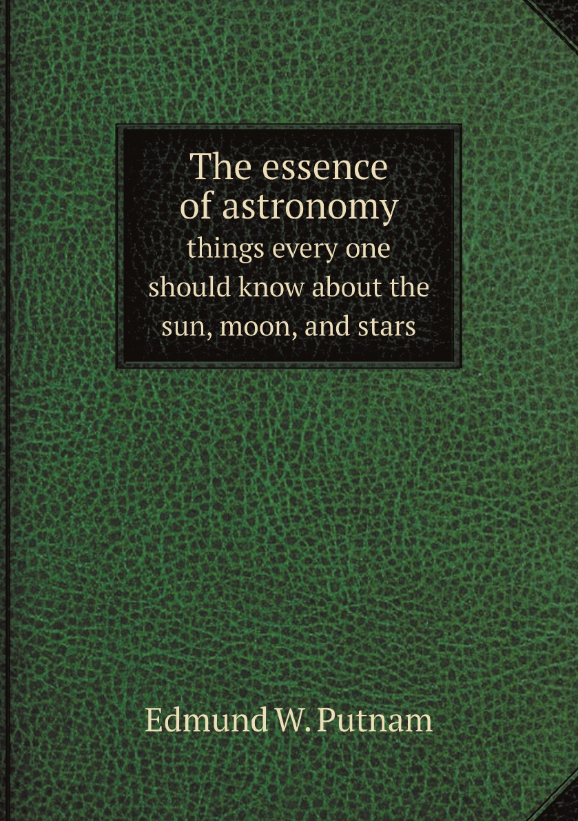The essence of astronomy; things every one should know about the sun, moon, and stars
The essence of astronomy; things every one should know about the sun, moon, and stars